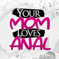 Your Mom Loves Anal