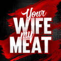Your Wife My Meat