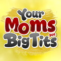 Your Moms Got Big Tits